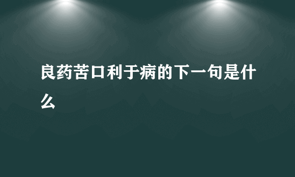 良药苦口利于病的下一句是什么