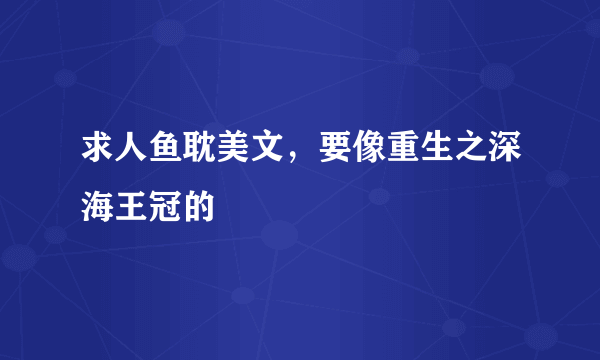 求人鱼耽美文，要像重生之深海王冠的