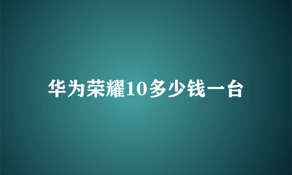 华为荣耀10多少钱一台