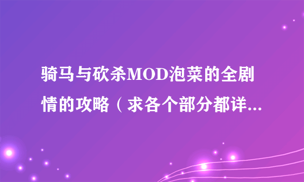 骑马与砍杀MOD泡菜的全剧情的攻略（求各个部分都详细）拜托各位大神