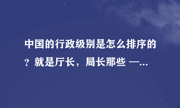 中国的行政级别是怎么排序的？就是厅长，局长那些 — ？ R ？