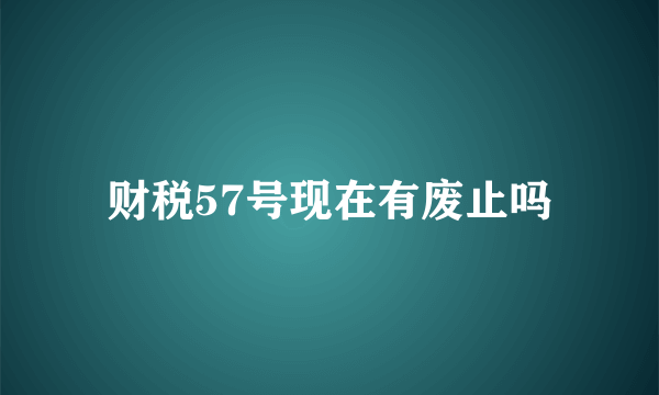 财税57号现在有废止吗