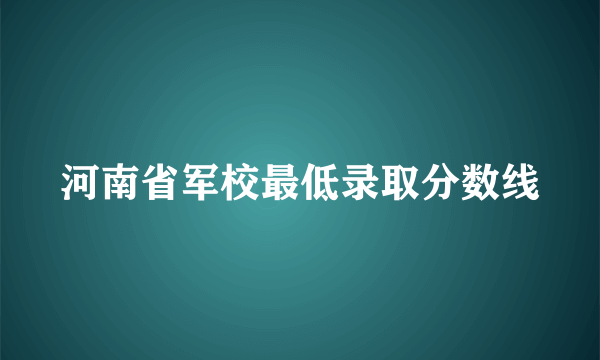 河南省军校最低录取分数线