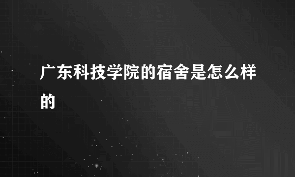 广东科技学院的宿舍是怎么样的