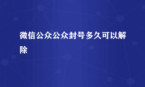 微信公众公众封号多久可以解除