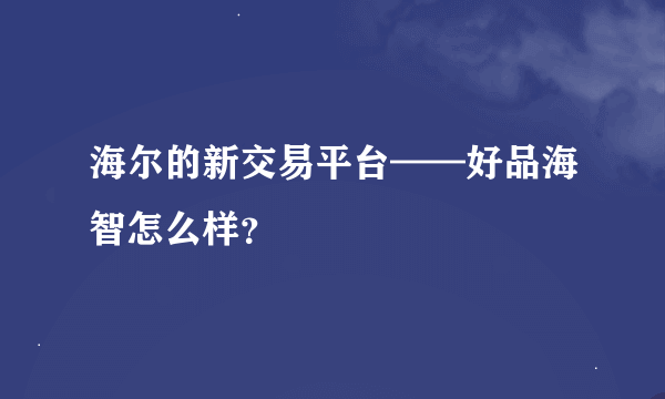 海尔的新交易平台——好品海智怎么样？