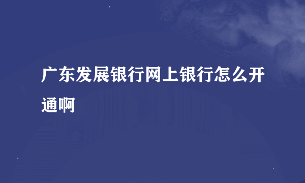 广东发展银行网上银行怎么开通啊