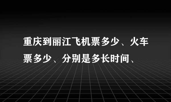 重庆到丽江飞机票多少、火车票多少、分别是多长时间、