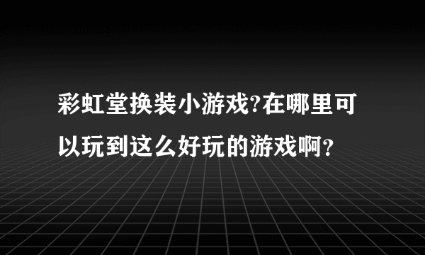 彩虹堂换装小游戏?在哪里可以玩到这么好玩的游戏啊？