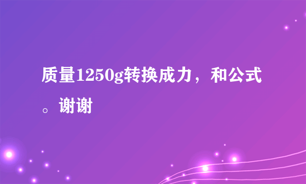 质量1250g转换成力，和公式。谢谢