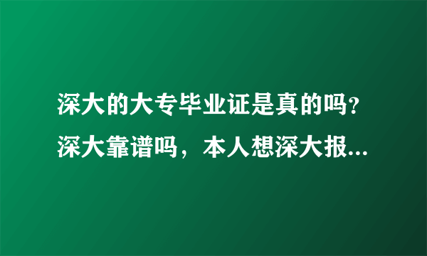 深大的大专毕业证是真的吗？深大靠谱吗，本人想深大报名，不知深好不好