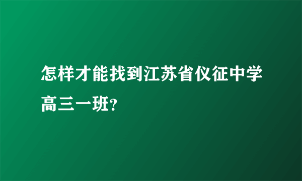 怎样才能找到江苏省仪征中学高三一班？