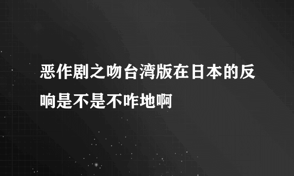 恶作剧之吻台湾版在日本的反响是不是不咋地啊