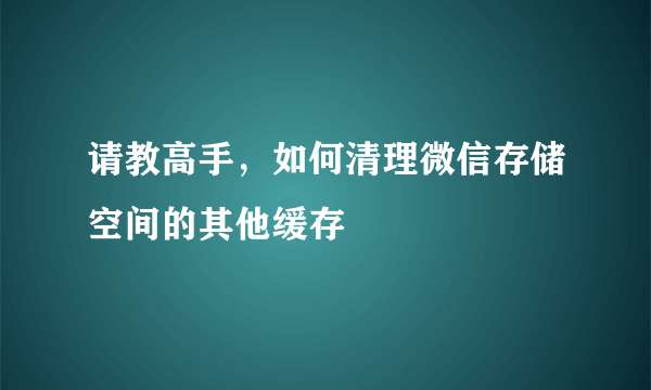 请教高手，如何清理微信存储空间的其他缓存