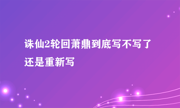 诛仙2轮回萧鼎到底写不写了还是重新写