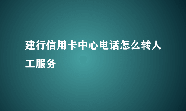 建行信用卡中心电话怎么转人工服务