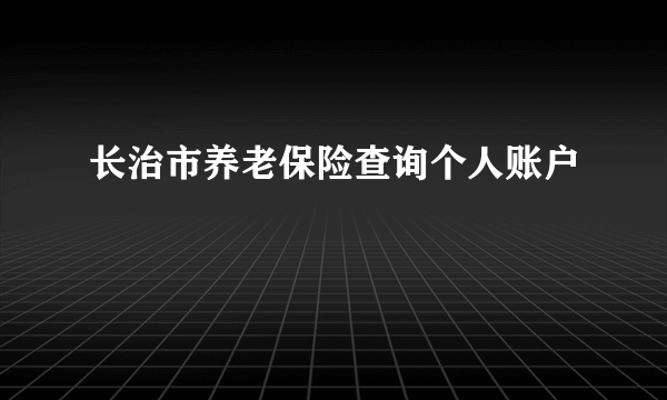 长治市养老保险查询个人账户