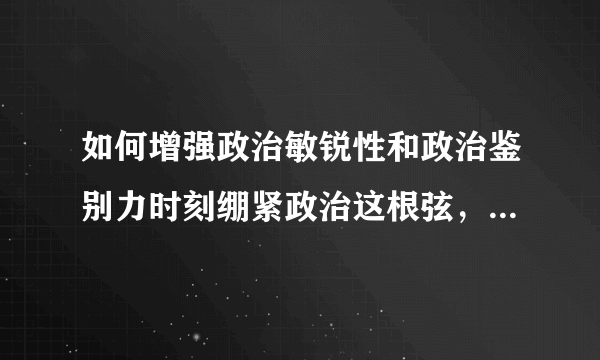 如何增强政治敏锐性和政治鉴别力时刻绷紧政治这根弦，做政治上的明白人