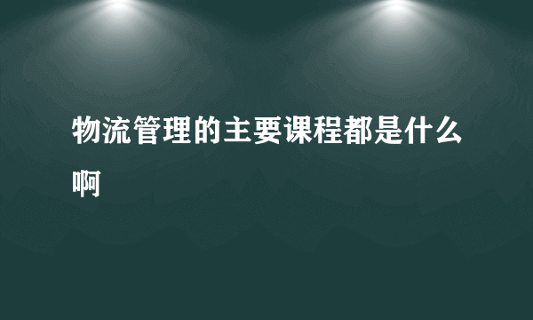 物流管理的主要课程都是什么啊