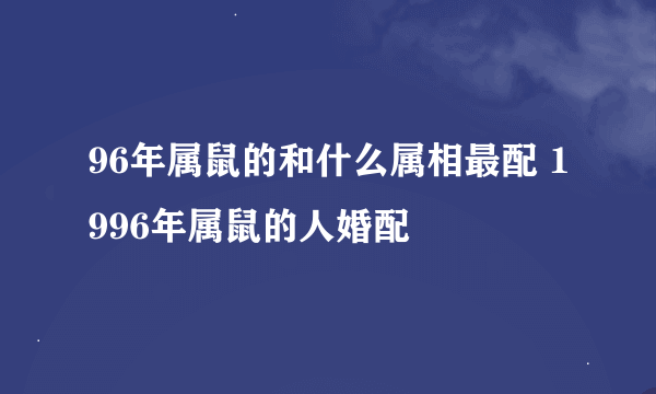 96年属鼠的和什么属相最配 1996年属鼠的人婚配