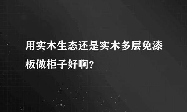 用实木生态还是实木多层免漆板做柜子好啊？