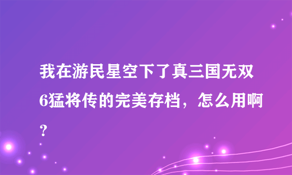 我在游民星空下了真三国无双6猛将传的完美存档，怎么用啊？