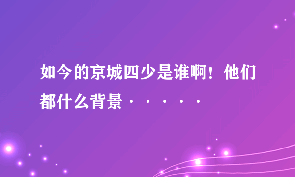 如今的京城四少是谁啊！他们都什么背景·····