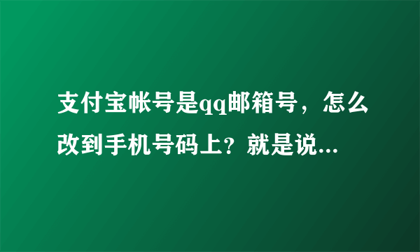 支付宝帐号是qq邮箱号，怎么改到手机号码上？就是说手机号码当帐号。