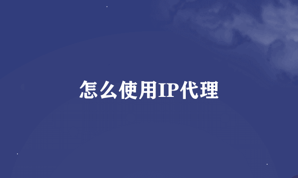 怎么使用IP代理