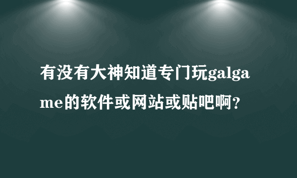 有没有大神知道专门玩galgame的软件或网站或贴吧啊？