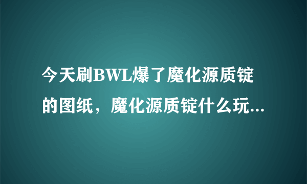 今天刷BWL爆了魔化源质锭的图纸，魔化源质锭什么玩意啊 听说是做风剑的 抵钱么。