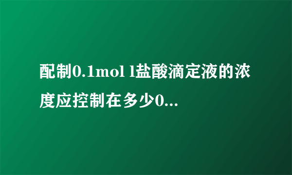 配制0.1mol l盐酸滴定液的浓度应控制在多少0.09到0.11 mol吗