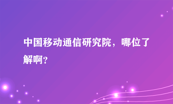 中国移动通信研究院，哪位了解啊？