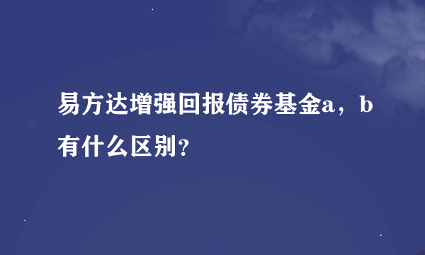 易方达增强回报债券基金a，b有什么区别？