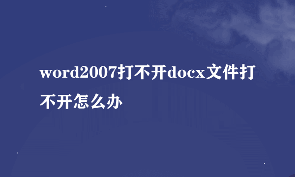 word2007打不开docx文件打不开怎么办