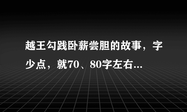 越王勾践卧薪尝胆的故事，字少点，就70、80字左右吧！快呀！