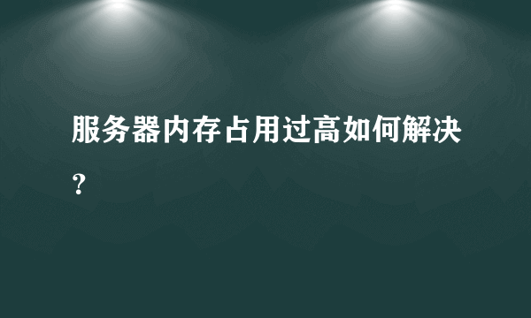 服务器内存占用过高如何解决？