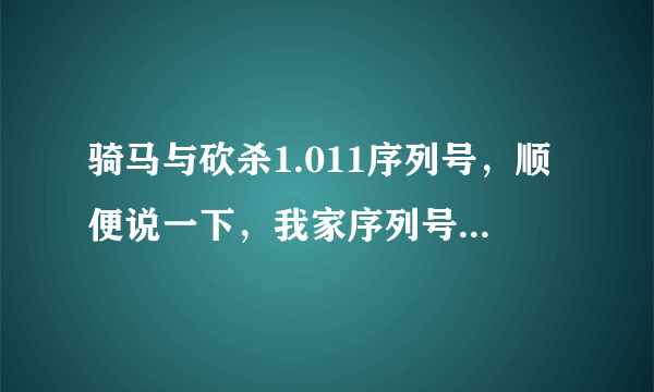 骑马与砍杀1.011序列号，顺便说一下，我家序列号只能输入16位，找的都是几十位的，给我发个我能使得