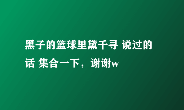 黑子的篮球里黛千寻 说过的话 集合一下，谢谢w