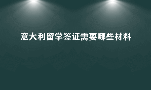 意大利留学签证需要哪些材料