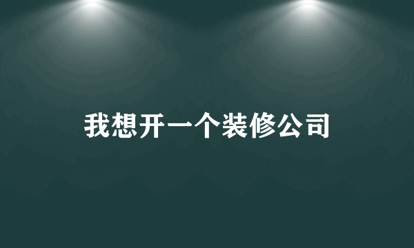 我想开一个装修公司