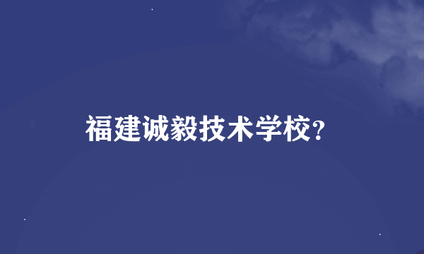 福建诚毅技术学校？