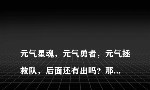 
元气星魂，元气勇者，元气拯救队，后面还有出吗？那个翔天跟奈奈在一起了吗？

