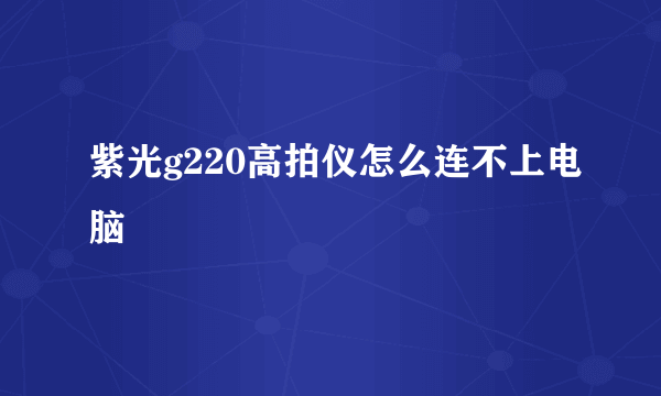 紫光g220高拍仪怎么连不上电脑