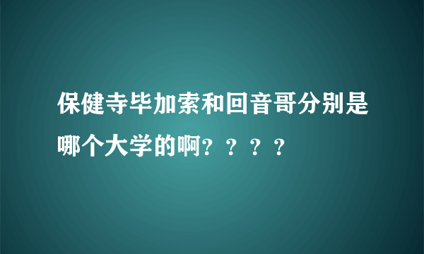 保健寺毕加索和回音哥分别是哪个大学的啊？？？？