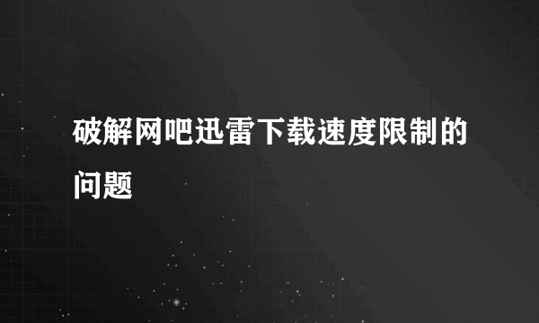 破解网吧迅雷下载速度限制的问题