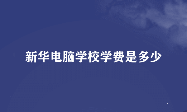 新华电脑学校学费是多少