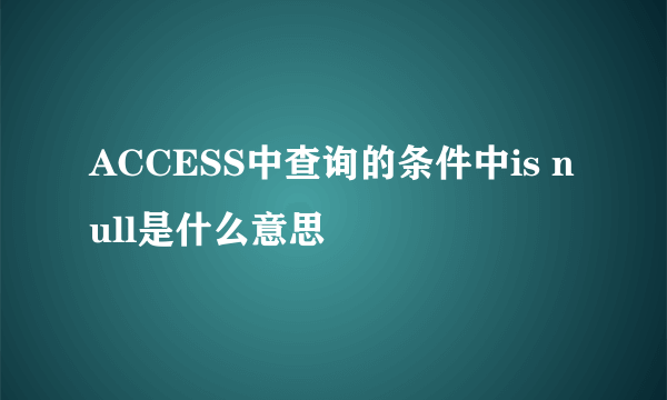 ACCESS中查询的条件中is null是什么意思