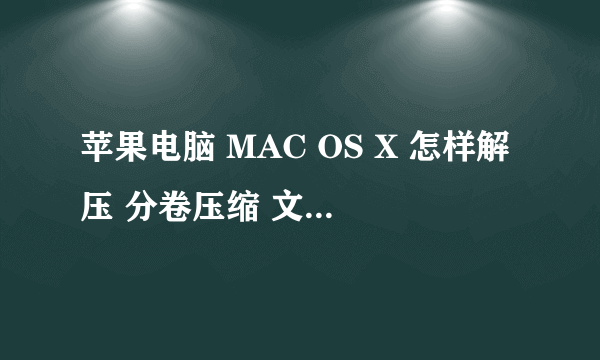 苹果电脑 MAC OS X 怎样解压 分卷压缩 文件 如何解压分段压缩文件