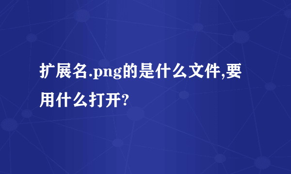 扩展名.png的是什么文件,要用什么打开?